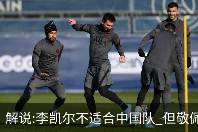 解说:李凯尔不适合中国队 但敬佩他的职业精神
